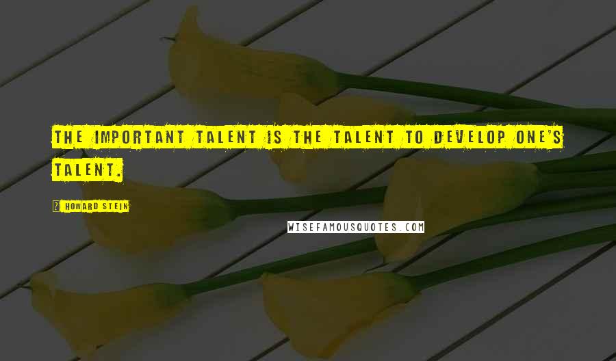 Howard Stein Quotes: The important talent is the talent to develop one's talent.