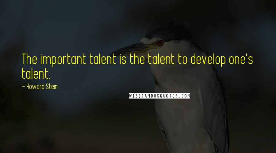 Howard Stein Quotes: The important talent is the talent to develop one's talent.