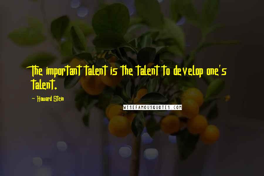 Howard Stein Quotes: The important talent is the talent to develop one's talent.