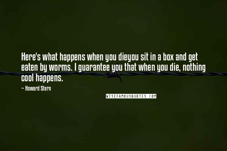 Howard Stern Quotes: Here's what happens when you dieyou sit in a box and get eaten by worms. I guarantee you that when you die, nothing cool happens.