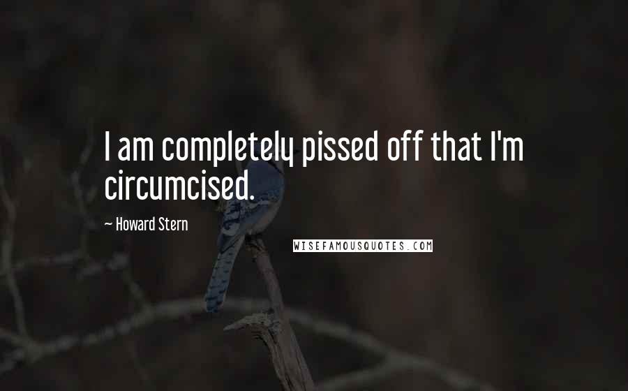 Howard Stern Quotes: I am completely pissed off that I'm circumcised.