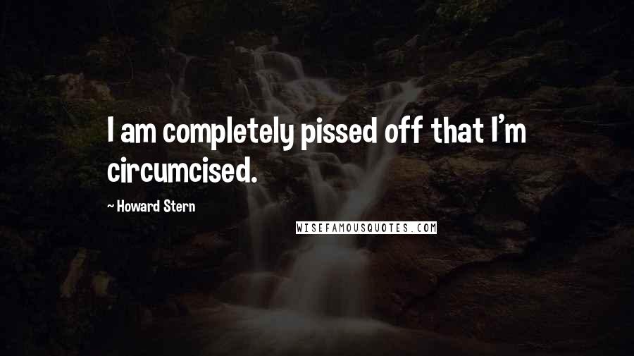 Howard Stern Quotes: I am completely pissed off that I'm circumcised.