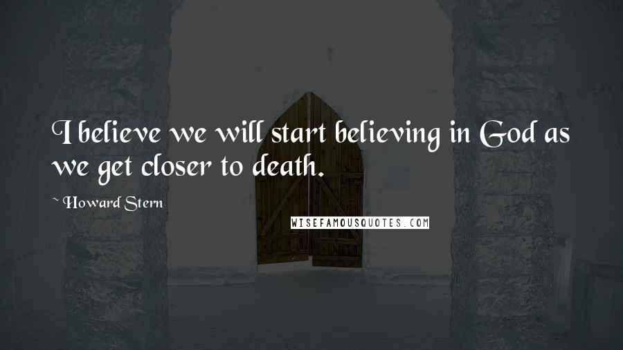 Howard Stern Quotes: I believe we will start believing in God as we get closer to death.