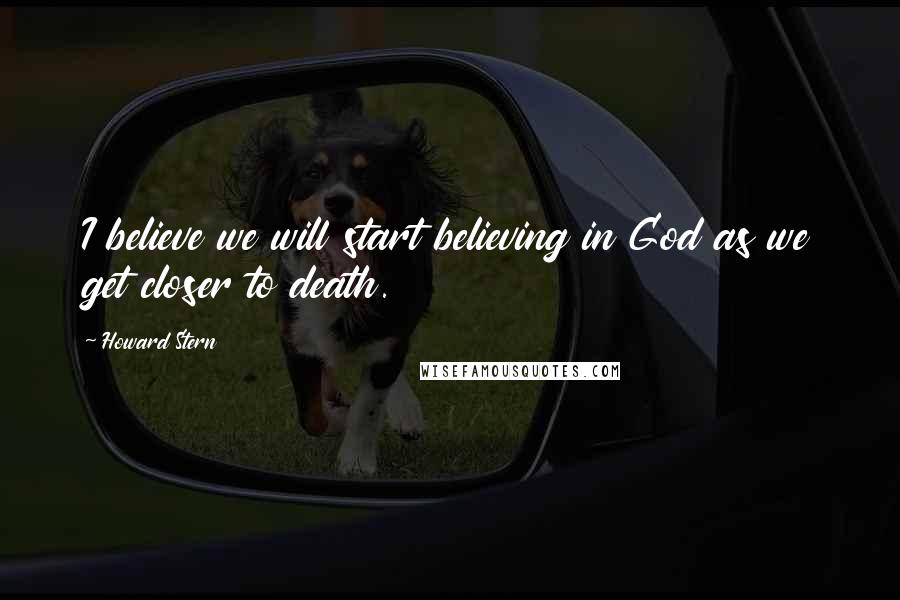 Howard Stern Quotes: I believe we will start believing in God as we get closer to death.