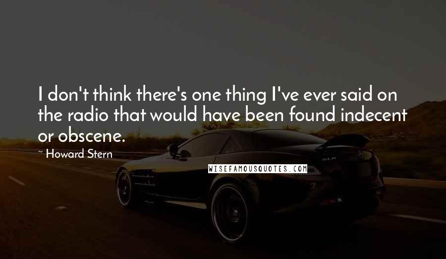 Howard Stern Quotes: I don't think there's one thing I've ever said on the radio that would have been found indecent or obscene.