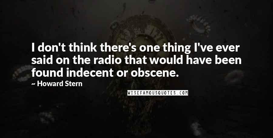 Howard Stern Quotes: I don't think there's one thing I've ever said on the radio that would have been found indecent or obscene.