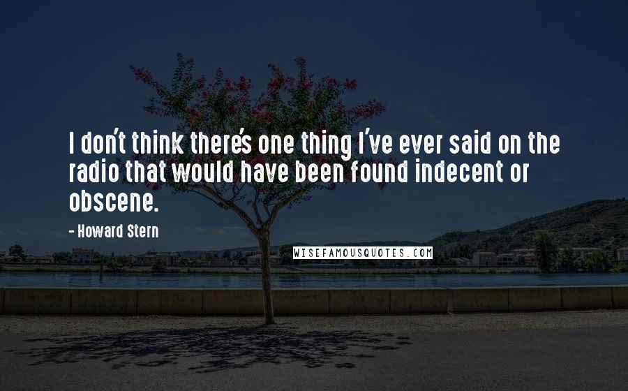 Howard Stern Quotes: I don't think there's one thing I've ever said on the radio that would have been found indecent or obscene.