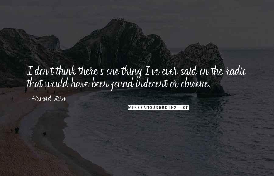 Howard Stern Quotes: I don't think there's one thing I've ever said on the radio that would have been found indecent or obscene.