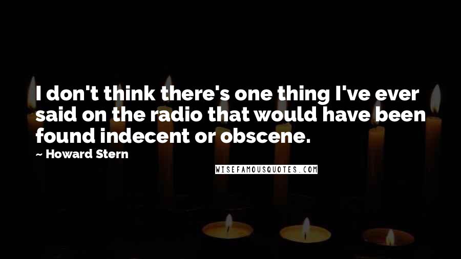 Howard Stern Quotes: I don't think there's one thing I've ever said on the radio that would have been found indecent or obscene.