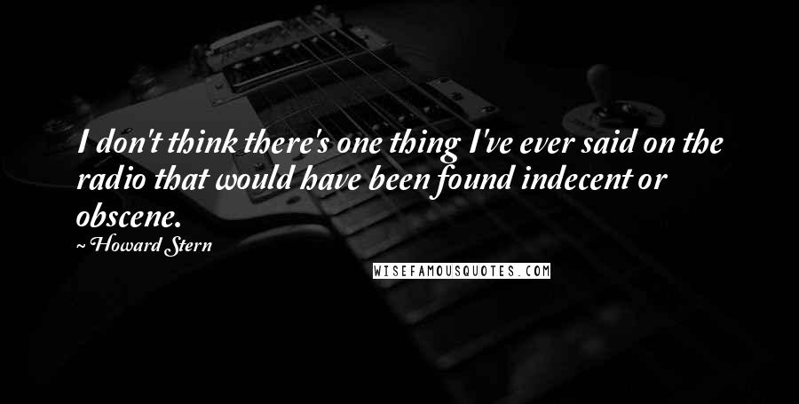 Howard Stern Quotes: I don't think there's one thing I've ever said on the radio that would have been found indecent or obscene.