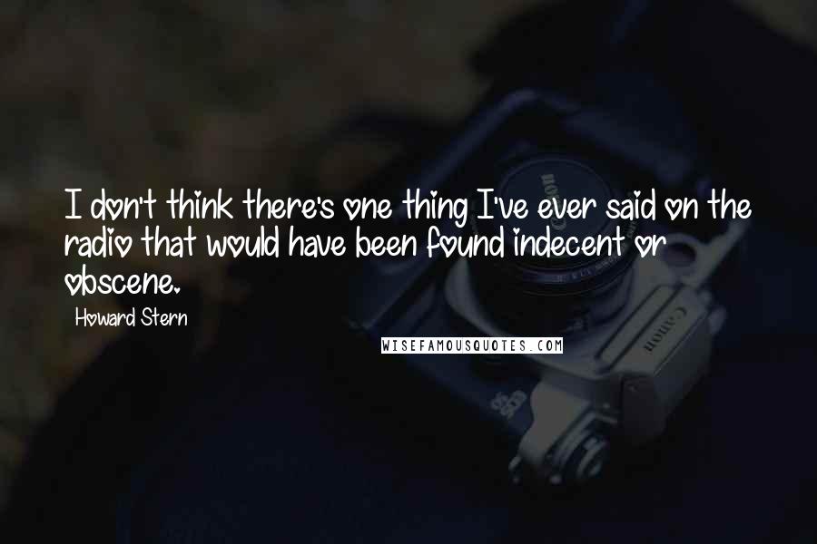 Howard Stern Quotes: I don't think there's one thing I've ever said on the radio that would have been found indecent or obscene.