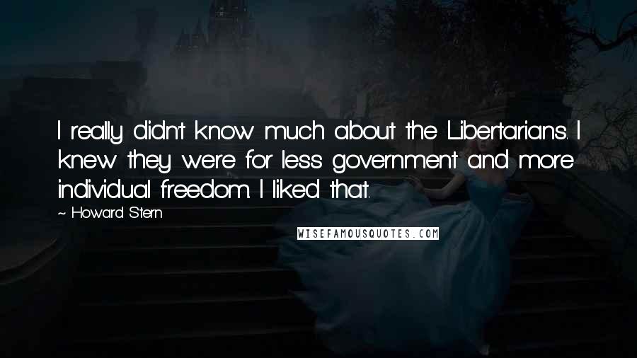 Howard Stern Quotes: I really didn't know much about the Libertarians. I knew they were for less government and more individual freedom. I liked that.