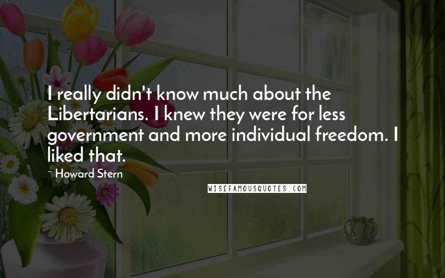 Howard Stern Quotes: I really didn't know much about the Libertarians. I knew they were for less government and more individual freedom. I liked that.