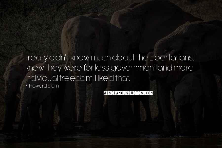 Howard Stern Quotes: I really didn't know much about the Libertarians. I knew they were for less government and more individual freedom. I liked that.