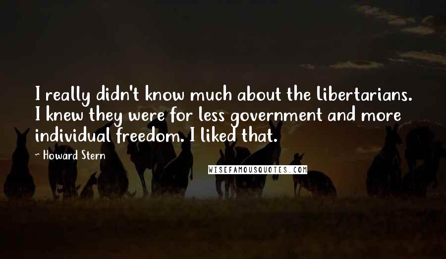 Howard Stern Quotes: I really didn't know much about the Libertarians. I knew they were for less government and more individual freedom. I liked that.