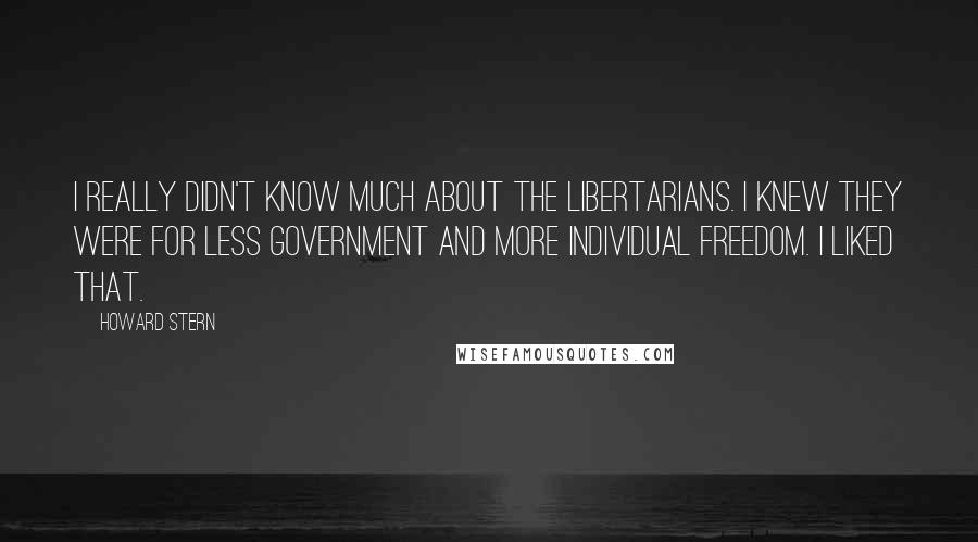 Howard Stern Quotes: I really didn't know much about the Libertarians. I knew they were for less government and more individual freedom. I liked that.