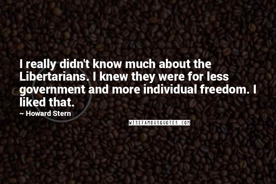 Howard Stern Quotes: I really didn't know much about the Libertarians. I knew they were for less government and more individual freedom. I liked that.
