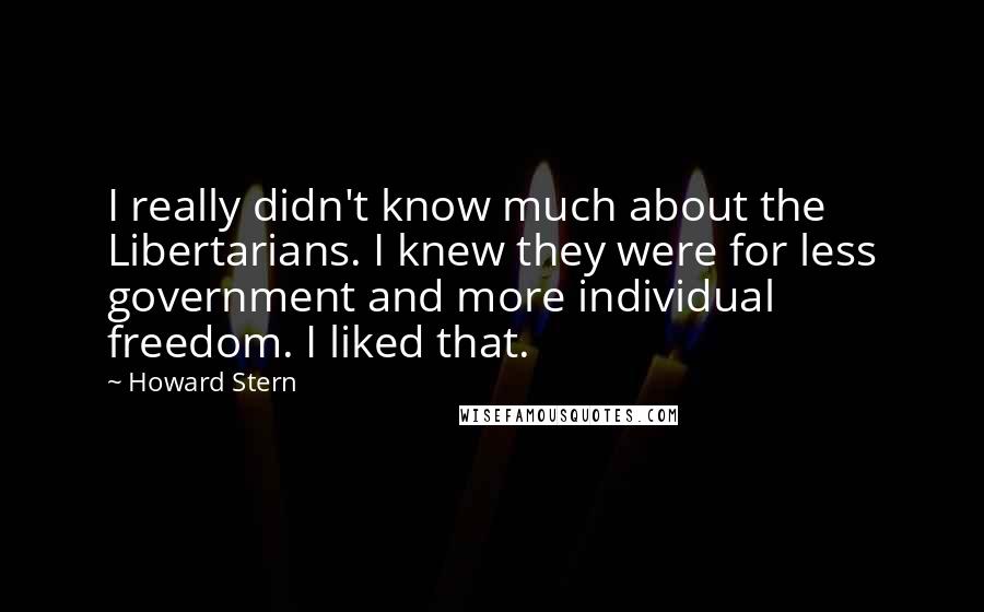 Howard Stern Quotes: I really didn't know much about the Libertarians. I knew they were for less government and more individual freedom. I liked that.