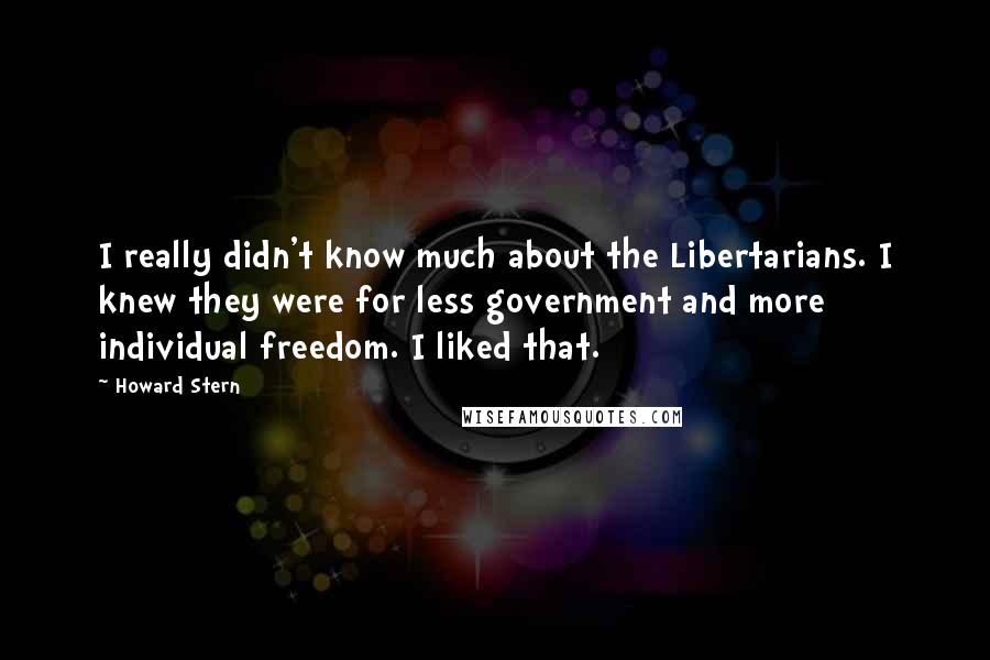 Howard Stern Quotes: I really didn't know much about the Libertarians. I knew they were for less government and more individual freedom. I liked that.