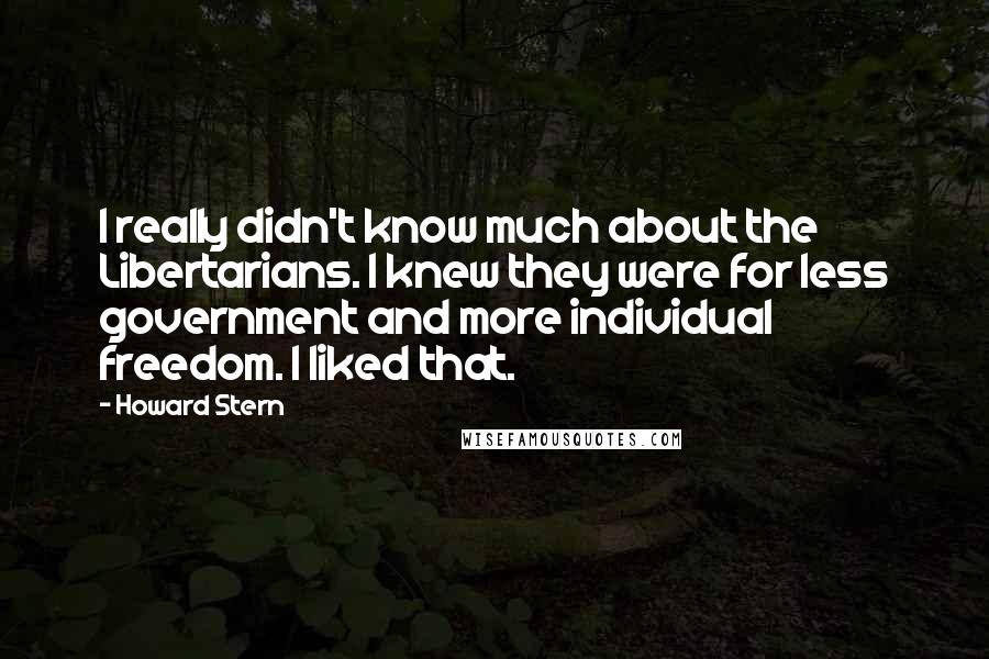 Howard Stern Quotes: I really didn't know much about the Libertarians. I knew they were for less government and more individual freedom. I liked that.