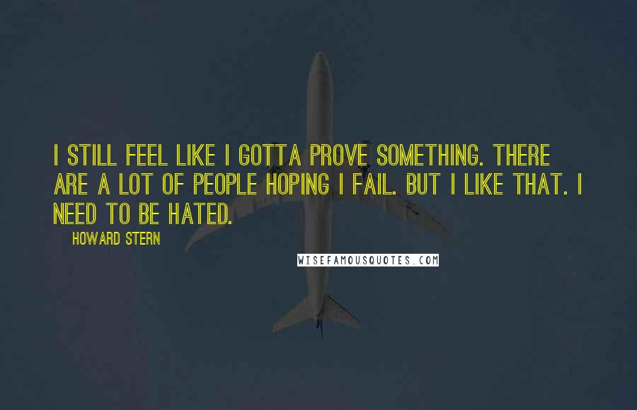 Howard Stern Quotes: I still feel like I gotta prove something. There are a lot of people hoping I fail. But I like that. I need to be hated.