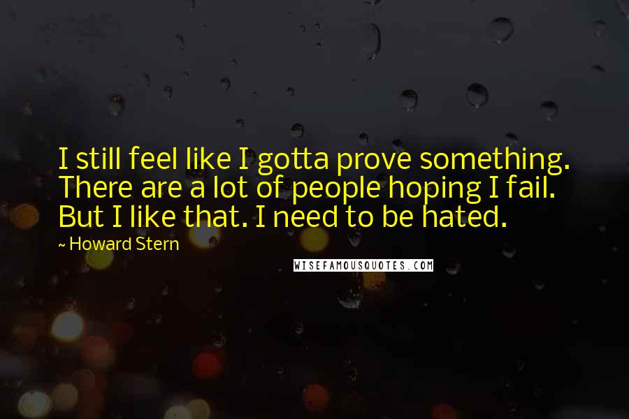 Howard Stern Quotes: I still feel like I gotta prove something. There are a lot of people hoping I fail. But I like that. I need to be hated.