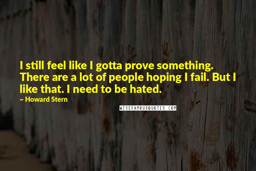 Howard Stern Quotes: I still feel like I gotta prove something. There are a lot of people hoping I fail. But I like that. I need to be hated.