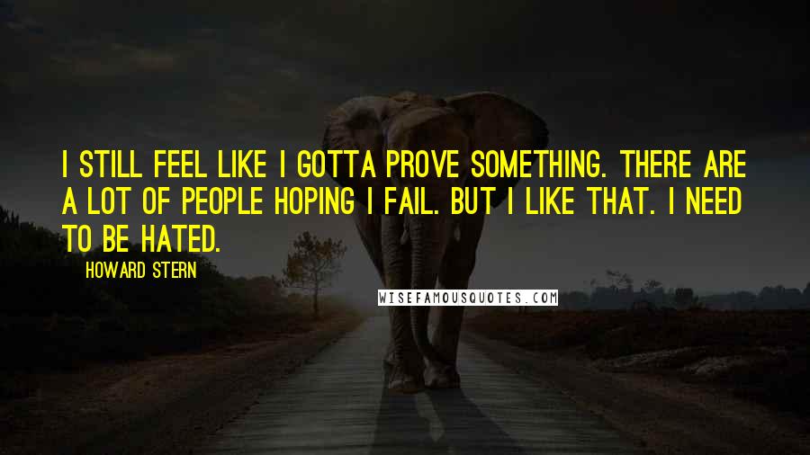 Howard Stern Quotes: I still feel like I gotta prove something. There are a lot of people hoping I fail. But I like that. I need to be hated.