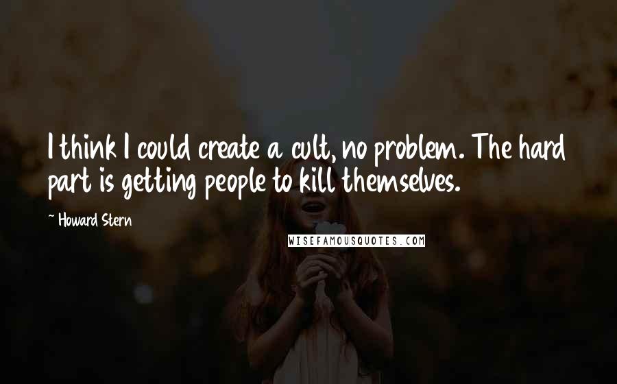Howard Stern Quotes: I think I could create a cult, no problem. The hard part is getting people to kill themselves.