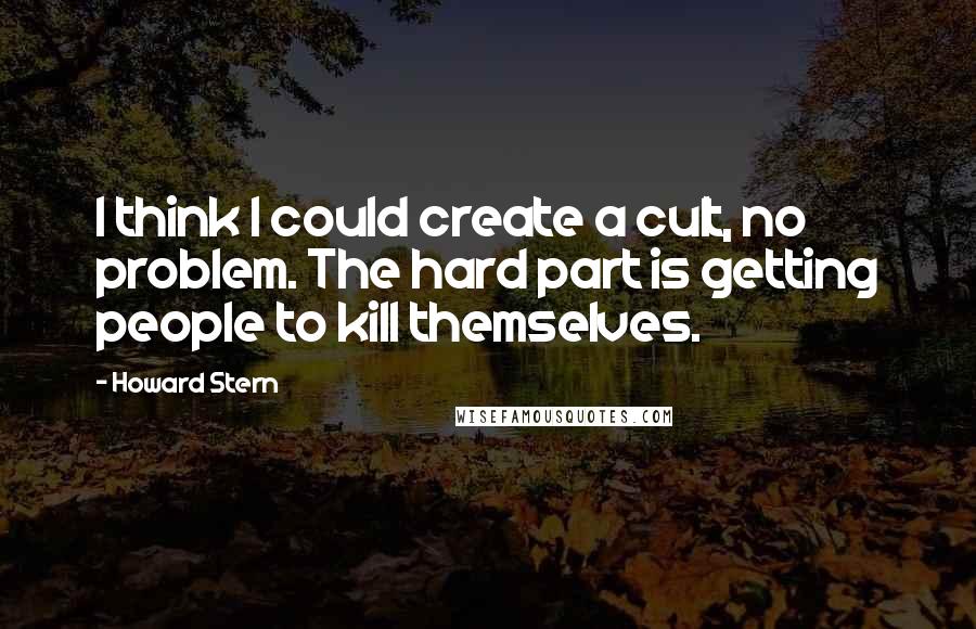 Howard Stern Quotes: I think I could create a cult, no problem. The hard part is getting people to kill themselves.