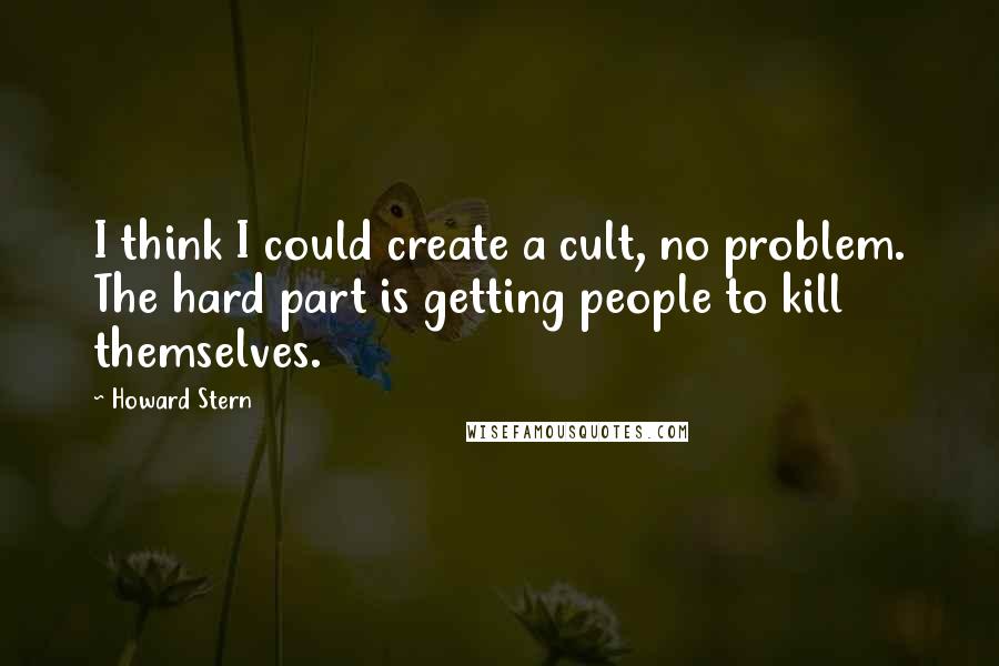 Howard Stern Quotes: I think I could create a cult, no problem. The hard part is getting people to kill themselves.