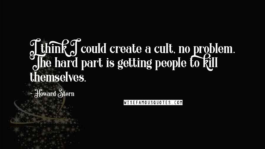 Howard Stern Quotes: I think I could create a cult, no problem. The hard part is getting people to kill themselves.