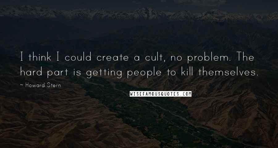 Howard Stern Quotes: I think I could create a cult, no problem. The hard part is getting people to kill themselves.