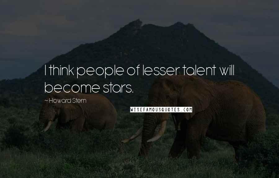 Howard Stern Quotes: I think people of lesser talent will become stars.