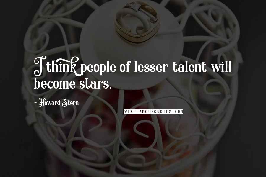 Howard Stern Quotes: I think people of lesser talent will become stars.