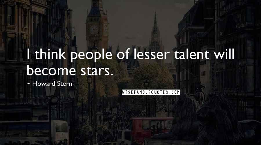 Howard Stern Quotes: I think people of lesser talent will become stars.