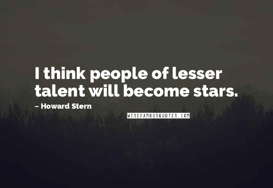 Howard Stern Quotes: I think people of lesser talent will become stars.