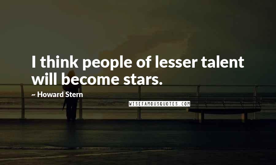 Howard Stern Quotes: I think people of lesser talent will become stars.