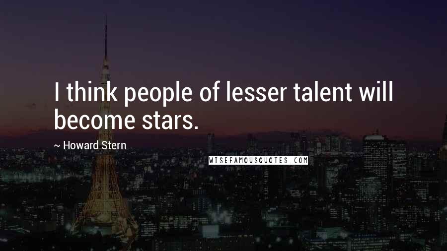 Howard Stern Quotes: I think people of lesser talent will become stars.