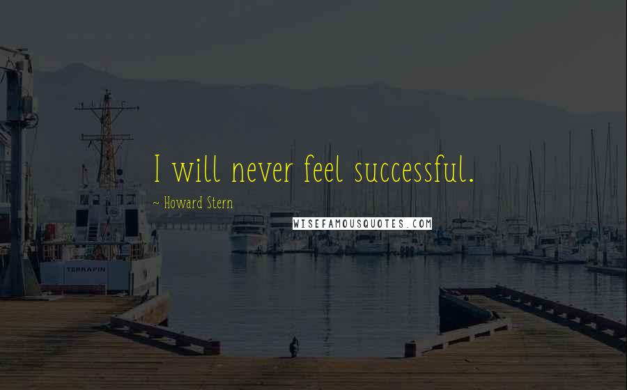 Howard Stern Quotes: I will never feel successful.