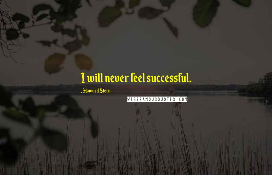 Howard Stern Quotes: I will never feel successful.