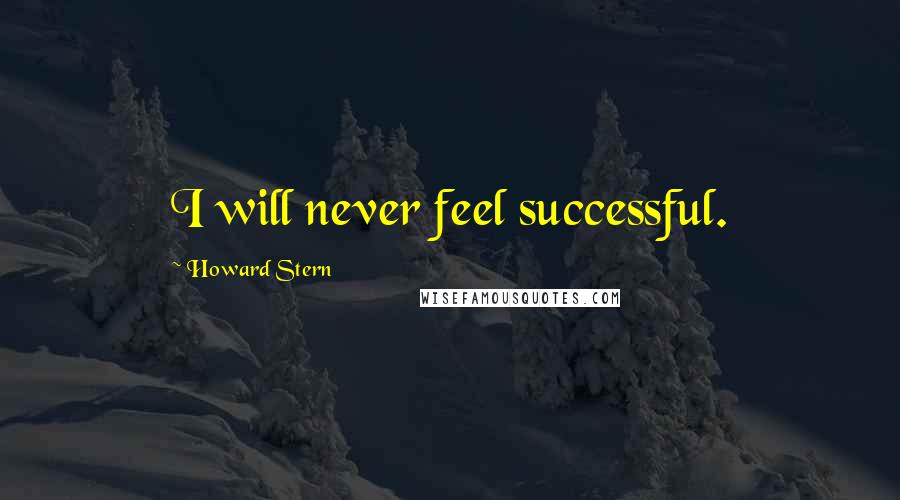 Howard Stern Quotes: I will never feel successful.