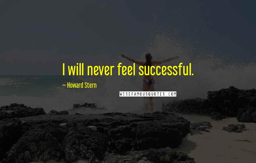 Howard Stern Quotes: I will never feel successful.