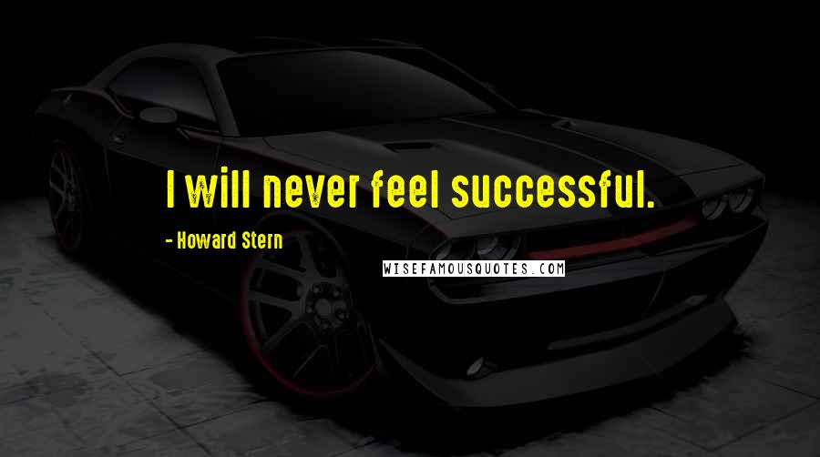 Howard Stern Quotes: I will never feel successful.