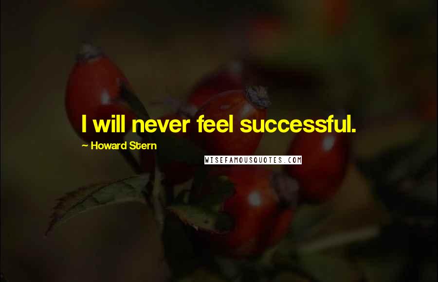 Howard Stern Quotes: I will never feel successful.
