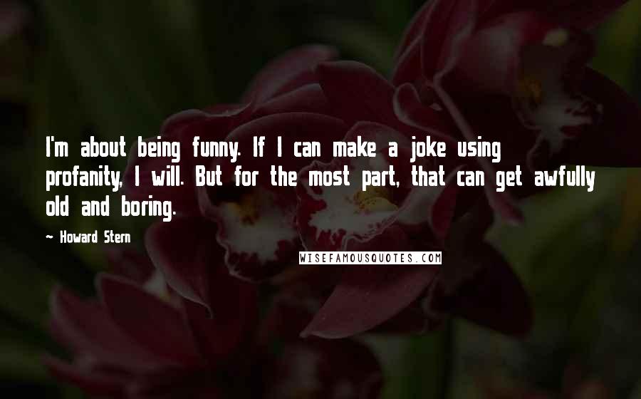 Howard Stern Quotes: I'm about being funny. If I can make a joke using profanity, I will. But for the most part, that can get awfully old and boring.