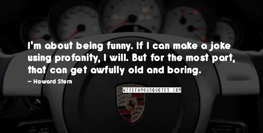 Howard Stern Quotes: I'm about being funny. If I can make a joke using profanity, I will. But for the most part, that can get awfully old and boring.