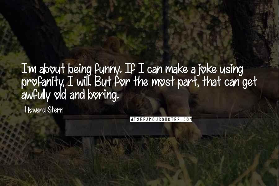 Howard Stern Quotes: I'm about being funny. If I can make a joke using profanity, I will. But for the most part, that can get awfully old and boring.