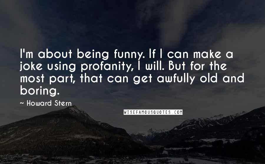 Howard Stern Quotes: I'm about being funny. If I can make a joke using profanity, I will. But for the most part, that can get awfully old and boring.