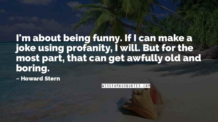 Howard Stern Quotes: I'm about being funny. If I can make a joke using profanity, I will. But for the most part, that can get awfully old and boring.